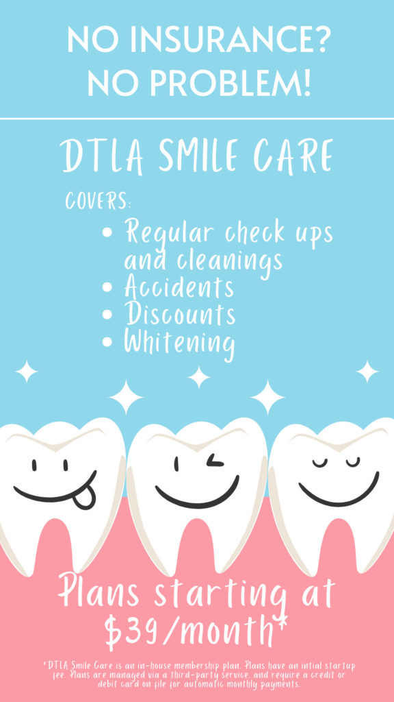 No insurance? No problem! DTLA Smile care covers: regular check ups and cleanings, accidents, discounts, whitening. Plans starting at $39/month.